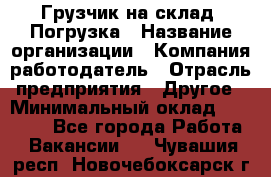 Грузчик на склад. Погрузка › Название организации ­ Компания-работодатель › Отрасль предприятия ­ Другое › Минимальный оклад ­ 20 000 - Все города Работа » Вакансии   . Чувашия респ.,Новочебоксарск г.